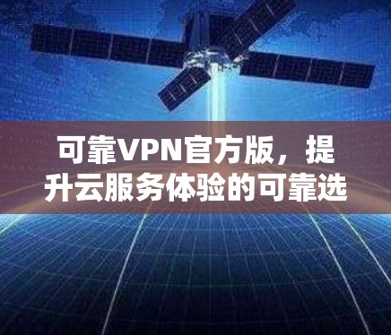 可靠VPN官方版,提升云服务体验的可靠选择 可靠VPN官方版,提升云服务体验的可靠选择