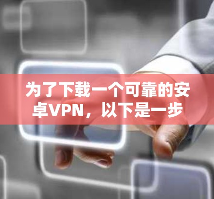为了下载一个可靠的安卓VPN，以下是一步步的建议