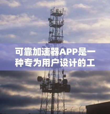 可靠加速器APP是一种专为用户设计的工具，旨在提供高效的网络加速和资源优化服务。以下是对该APP的详细分析