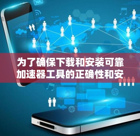 为了确保下载和安装可靠加速器工具的正确性和安全性,以下是一步步的建议 为了确保下载和安装可靠加速器工具的正确性和安全性,以下是一步步的建议