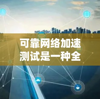 可靠网络加速测试是一种全面评估网络加速系统稳定性和性能的方法，旨在确保在各种网络环境下，网络加速系统能够可靠地支持数据传输。以下是详细的步骤和内容