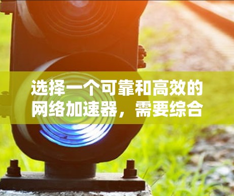 选择一个可靠和高效的网络加速器，需要综合考虑多个因素，以确保它能够满足用户的网络需求，提供良好的体验和稳定性。以下是一个分步骤的建议
