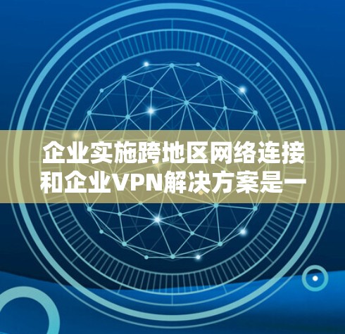 企业实施跨地区网络连接和企业VPN解决方案是一个综合性的管理问题,需要企业在实施过程中全面考虑多个方面,以确保企业内部网络的安全、合规和高效。以下是详细的解决方案 企业实施跨地区网络连接和企业VPN解决方案是一个综合性的管理问题,需要企业在实施过程中全面考虑多个方面,以确保企业内部网络的安全、合规和高效。以下是详细的解决方案