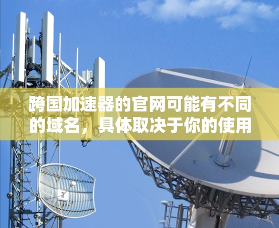 跨国加速器的官网可能有不同的域名，具体取决于你的使用需求和所在国家。以下是一些常见的跨国加速器的域名及其使用方式