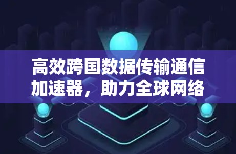 高效跨国数据传输通信加速器，助力全球网络高效运行