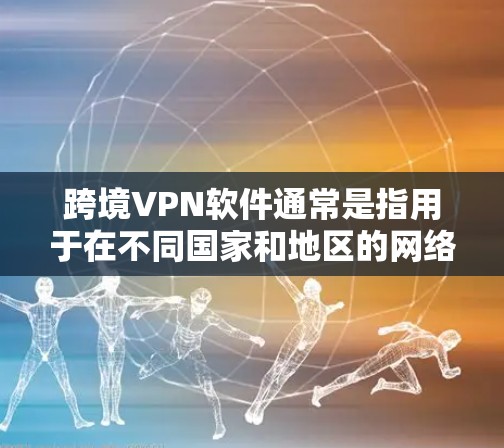 跨境VPN软件通常是指用于在不同国家和地区的网络连接工具。这些软件允许用户在跨国网络中进行数据传输、文件分享、视频通话等。以下是一些常见的跨境VPN软件及其特点