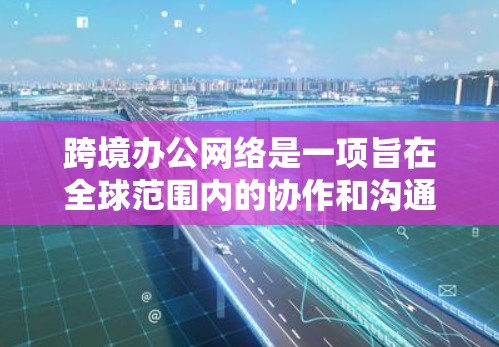跨境办公网络是一项旨在全球范围内的协作和沟通工具，旨在支持不同国家员工之间的协作。以下是对该主题的详细分析