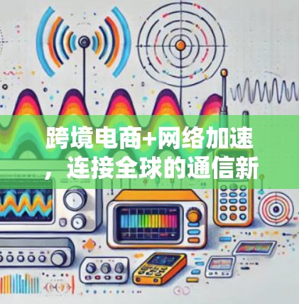 跨境电商+网络加速，连接全球的通信新标准