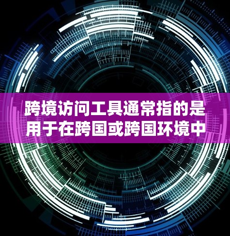 跨境访问工具通常指的是用于在跨国或跨国环境中访问和管理数据或服务的工具。这些工具可能包括