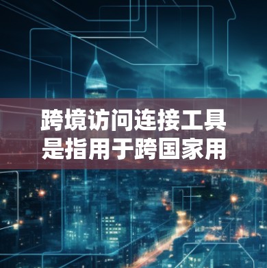 跨境访问连接工具是指用于跨国家用户访问同一网络资源的工具,旨在确保访问的安全性、合规性和效率。以下是该工具的详细信息 跨境访问连接工具是指用于跨国家用户访问同一网络资源的工具,旨在确保访问的安全性、合规性和效率。以下是该工具的详细信息
