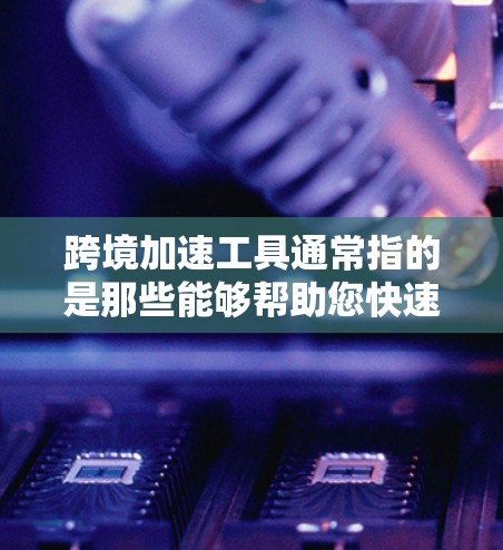 跨境加速工具通常指的是那些能够帮助您快速完成跨境支付或交易的工具或平台。以下是一些常见的跨境支付加速工具，可以帮助您更快和更有效地完成跨国交易