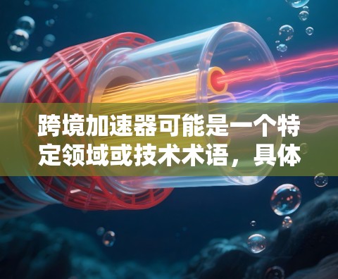 跨境加速器可能是一个特定领域或技术术语,具体含义可能因上下文不同而有所不同。以下是可能的解释 跨境加速器可能是一个特定领域或技术术语,具体含义可能因上下文不同而有所不同。以下是可能的解释