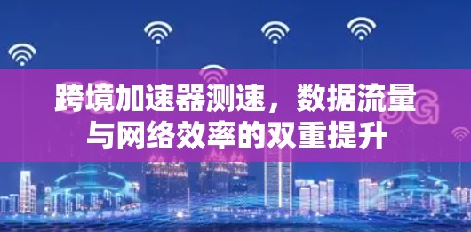 跨境加速器测速，数据流量与网络效率的双重提升