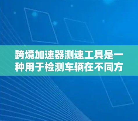 跨境加速器测速工具是一种用于检测车辆在不同方向行驶状态的测速工具,主要应用于交通管理、测试设备和跨境交通场景。以下是对该工具的详细分析 跨境加速器测速工具是一种用于检测车辆在不同方向行驶状态的测速工具,主要应用于交通管理、测试设备和跨境交通场景。以下是对该工具的详细分析