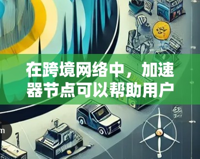 在跨境网络中,加速器节点可以帮助用户更快地连接到目标国家的互联网。以下是一些推荐的加速器节点,根据你的需求和设备配置进行选择 在跨境网络中,加速器节点可以帮助用户更快地连接到目标国家的互联网。以下是一些推荐的加速器节点,根据你的需求和设备配置进行选择