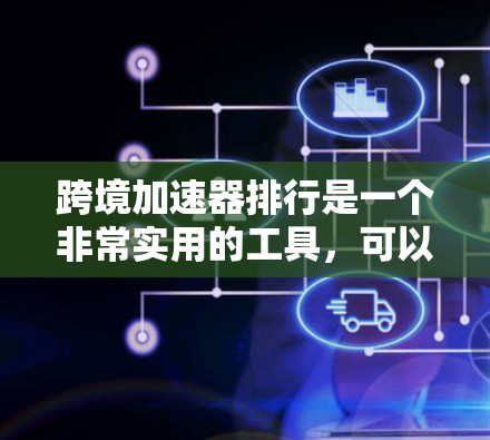 跨境加速器排行是一个非常实用的工具，可以帮助你在多国或地区的网络环境中快速下载或上传文件。以下是一些常见的跨境加速器工具及其特点，供你参考