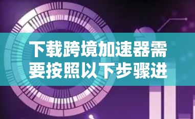 下载跨境加速器需要按照以下步骤进行 下载跨境加速器需要按照以下步骤进行