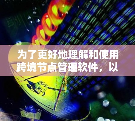 为了更好地理解和使用跨境节点管理软件，以下是一个有条理的总结和步骤指南