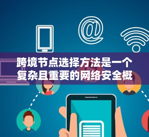 跨境节点选择方法是一个复杂且重要的网络安全概念，涉及多个方面，从网络架构设计到安全评估、监控和管理。以下是对这一概念的详细总结和推荐