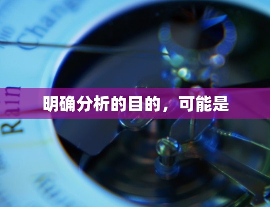 明确分析的目的,可能是 明确分析的目的,可能是
