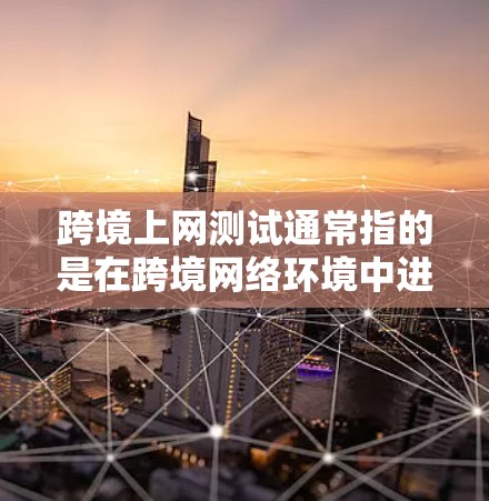跨境上网测试通常指的是在跨境网络环境中进行网络测试,包括但不限于以下方面 跨境上网测试通常指的是在跨境网络环境中进行网络测试,包括但不限于以下方面