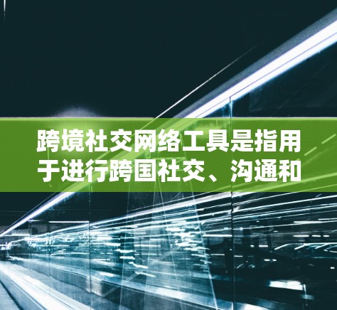 跨境社交网络工具是指用于进行跨国社交、沟通和互动的网络平台和工具。以下是一些主要的跨境社交网络工具和平台 跨境社交网络工具是指用于进行跨国社交、沟通和互动的网络平台和工具。以下是一些主要的跨境社交网络工具和平台