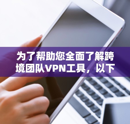 为了帮助您全面了解跨境团队VPN工具，以下是分步整理的详细介绍