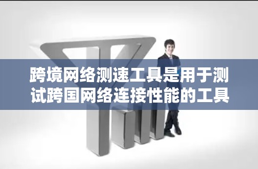 跨境网络测速工具是用于测试跨国网络连接性能的工具，帮助用户评估不同国家之间的网络连接速度和稳定性。以下是对这些工具的详细总结