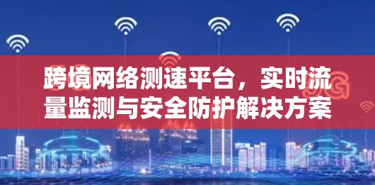 跨境网络测速平台，实时流量监测与安全防护解决方案