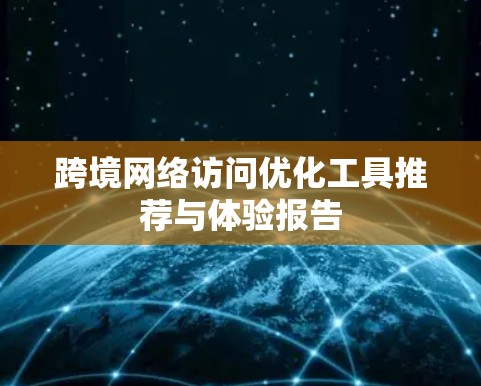 跨境网络访问优化工具推荐与体验报告