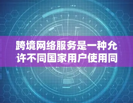 跨境网络服务是一种允许不同国家用户使用同一网络设备进行数据传输的网络环境。以下是对这一主题的详细分析