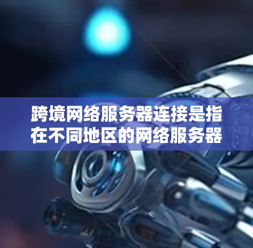 跨境网络服务器连接是指在不同地区的网络服务器之间建立连接的技术和方法。这种连接通常发生在跨国、跨地域、或跨语言的网络环境中。以下是一些关于如何实现跨境网络服务器连接的步骤和建议
