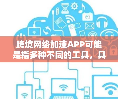 跨境网络加速APP可能是指多种不同的工具，具体含义取决于上下文。以下是一些可能的解释和推荐