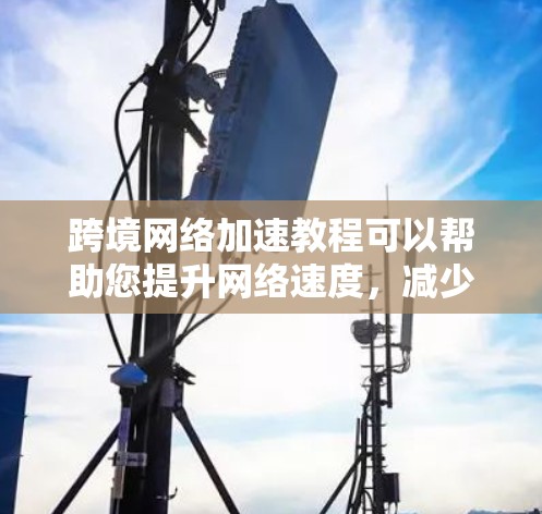 跨境网络加速教程可以帮助您提升网络速度，减少延迟，特别是在跨境使用时。以下是一些基础的教程和建议，帮助您更好地利用网络加速工具
