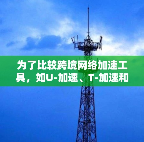 为了比较跨境网络加速工具,如U-加速、T-加速和FreeFlow等,我进行了以下评估 为了比较跨境网络加速工具,如U-加速、T-加速和FreeFlow等,我进行了以下评估