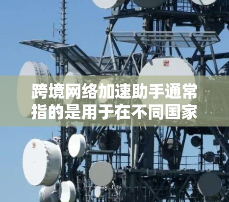 跨境网络加速助手通常指的是用于在不同国家或地区的网络加速工具，旨在提升网络性能并解决流量管理的问题。以下是一些常见的解决方案和工具