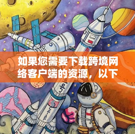 如果您需要下载跨境网络客户端的资源，以下是一些关键步骤和信息，帮助您顺利进行