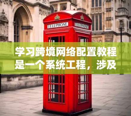 学习跨境网络配置教程是一个系统工程，涉及多个步骤和技能。以下是对该教程的详细总结和建议