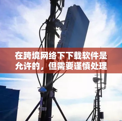 在跨境网络下下载软件是允许的,但需要谨慎处理,以确保安全性和合规性。以下是一些关键点 在跨境网络下下载软件是允许的,但需要谨慎处理,以确保安全性和合规性。以下是一些关键点