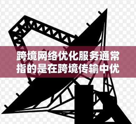 跨境网络优化服务通常指的是在跨境传输中优化网络性能的解决方案,旨在提高传输效率、减少延迟、确保数据安全和可靠传输。以下是一些常见的跨境网络优化服务及其功能 跨境网络优化服务通常指的是在跨境传输中优化网络性能的解决方案,旨在提高传输效率、减少延迟、确保数据安全和可靠传输。以下是一些常见的跨境网络优化服务及其功能