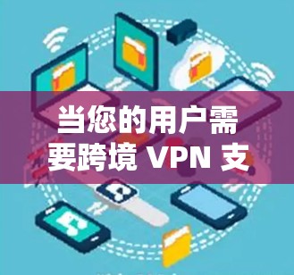 当您的用户需要跨境 VPN 支付，或者需要在国际间进行网络连接，以下是一个全面的 VPN 方案建议，涵盖国内、国际和跨境使用场景
