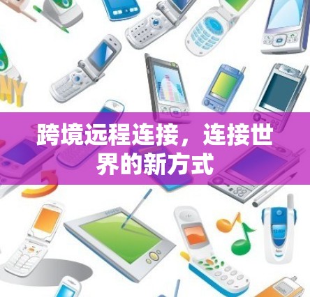 跨境远程连接,连接世界的新方式 跨境远程连接,连接世界的新方式