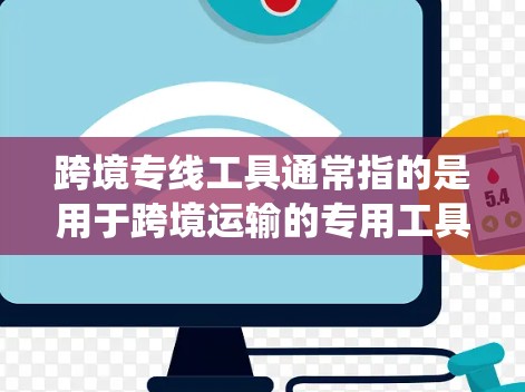跨境专线工具通常指的是用于跨境运输的专用工具、软件或系统，以帮助运输者高效、准确地完成货物的运输和配送。以下是一些可能与跨境专线工具相关的概念和工具