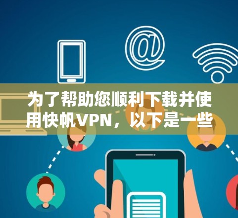 为了帮助您顺利下载并使用快帆VPN，以下是一些详细的步骤和注意事项