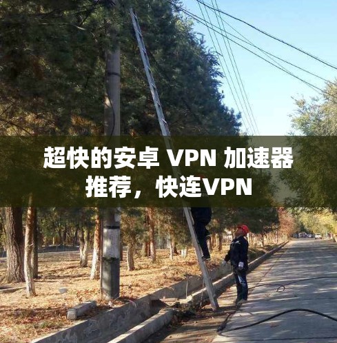 超快的安卓 VPN 加速器推荐，快连VPN