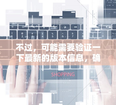 不过，可能需要验证一下最新的版本信息，确保没有遗漏重要功能或更新