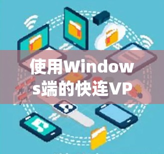 使用Windows端的快连VPN可以提供安全的网络连接，帮助用户访问 securely的网站。以下是使用Windows端快连VPN的步骤指南
