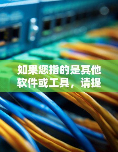 如果您指的是其他软件或工具,请提供更多信息,以便提供更准确的帮助 如果您指的是其他软件或工具,请提供更多信息,以便提供更准确的帮助