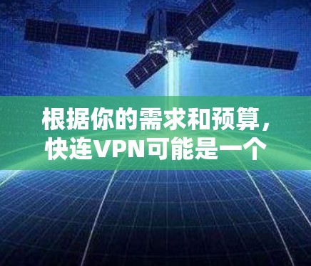根据你的需求和预算，快连VPN可能是一个不错的选择，但需要结合多个方面来权衡