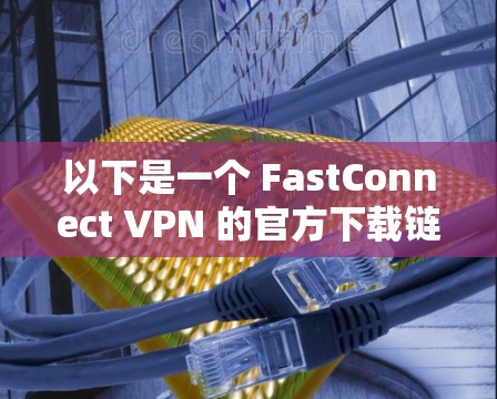 以下是一个 FastConnect VPN 的官方下载链接（请根据实际情况选择正确的下载链接）